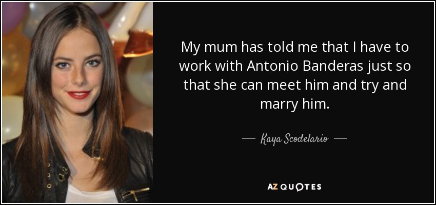 My mum has told me that I have to work with Antonio Banderas just so that she can meet him and try and marry him. - Kaya Scodelario