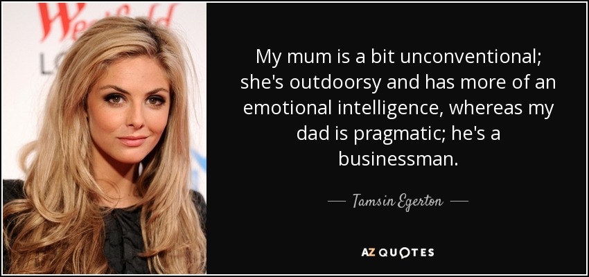 My mum is a bit unconventional; she's outdoorsy and has more of an emotional intelligence, whereas my dad is pragmatic; he's a businessman. - Tamsin Egerton