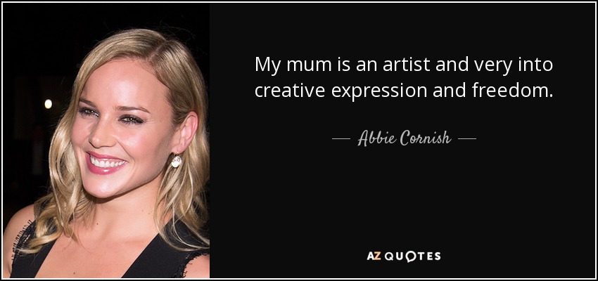My mum is an artist and very into creative expression and freedom. - Abbie Cornish
