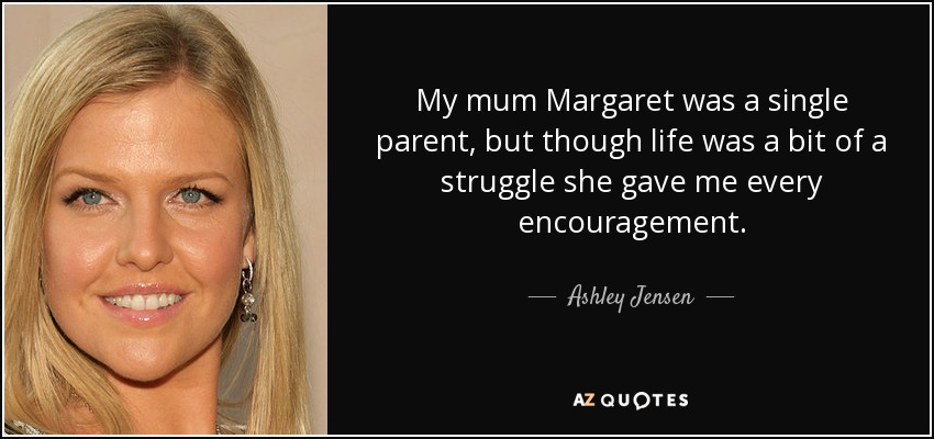 My mum Margaret was a single parent, but though life was a bit of a struggle she gave me every encouragement. - Ashley Jensen