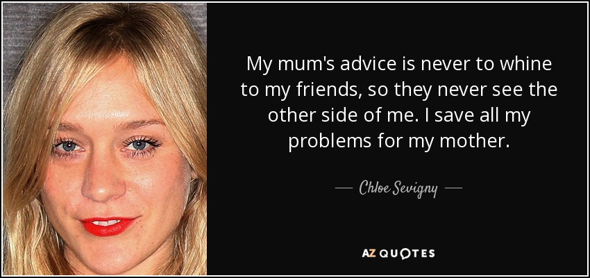 My mum's advice is never to whine to my friends, so they never see the other side of me. I save all my problems for my mother. - Chloe Sevigny
