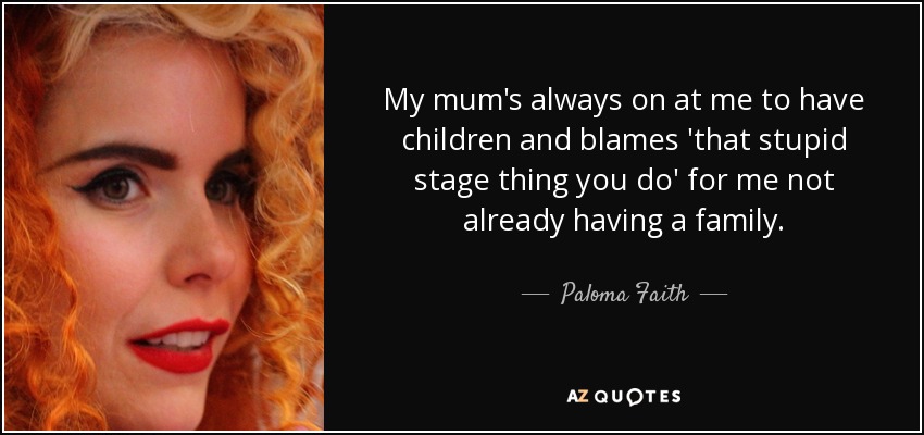 My mum's always on at me to have children and blames 'that stupid stage thing you do' for me not already having a family. - Paloma Faith