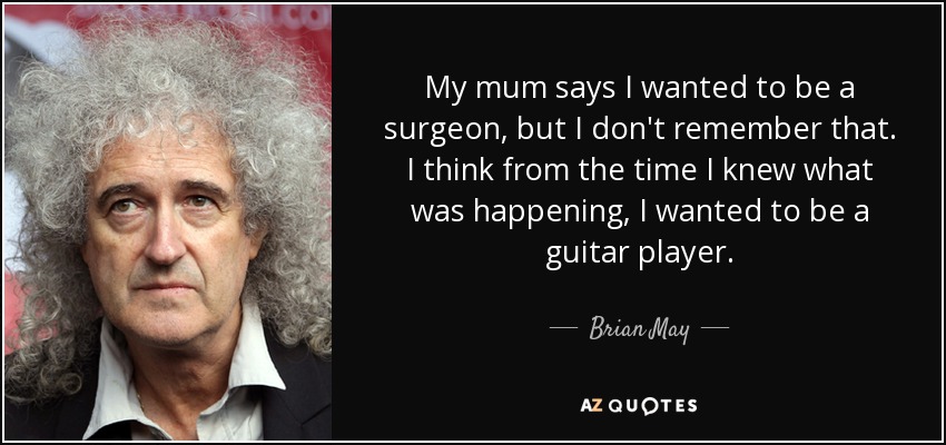 My mum says I wanted to be a surgeon, but I don't remember that. I think from the time I knew what was happening, I wanted to be a guitar player. - Brian May