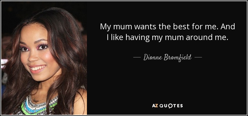 My mum wants the best for me. And I like having my mum around me. - Dionne Bromfield
