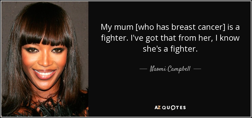 My mum [who has breast cancer] is a fighter. I've got that from her, I know she's a fighter. - Naomi Campbell