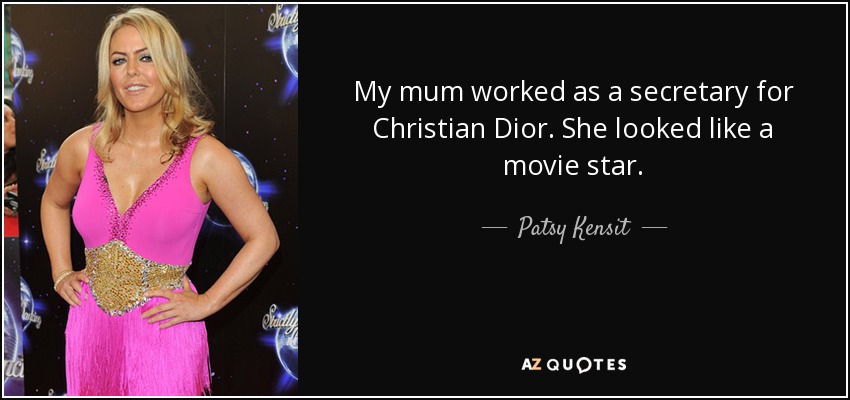 My mum worked as a secretary for Christian Dior. She looked like a movie star. - Patsy Kensit
