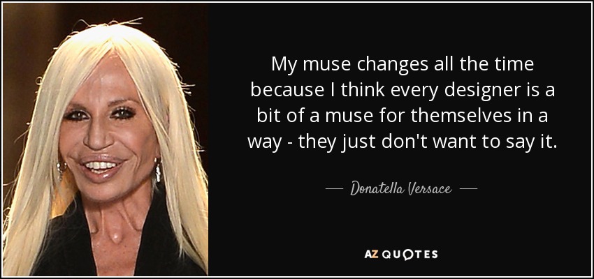 My muse changes all the time because I think every designer is a bit of a muse for themselves in a way - they just don't want to say it. - Donatella Versace