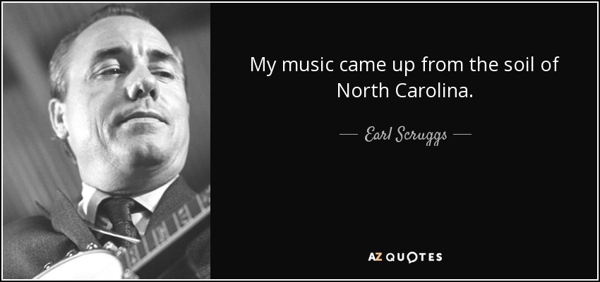 My music came up from the soil of North Carolina. - Earl Scruggs