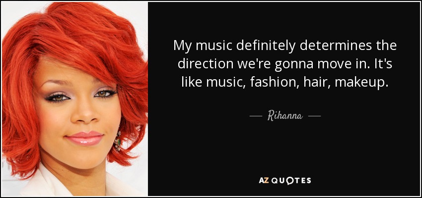 My music definitely determines the direction we're gonna move in. It's like music, fashion, hair, makeup. - Rihanna
