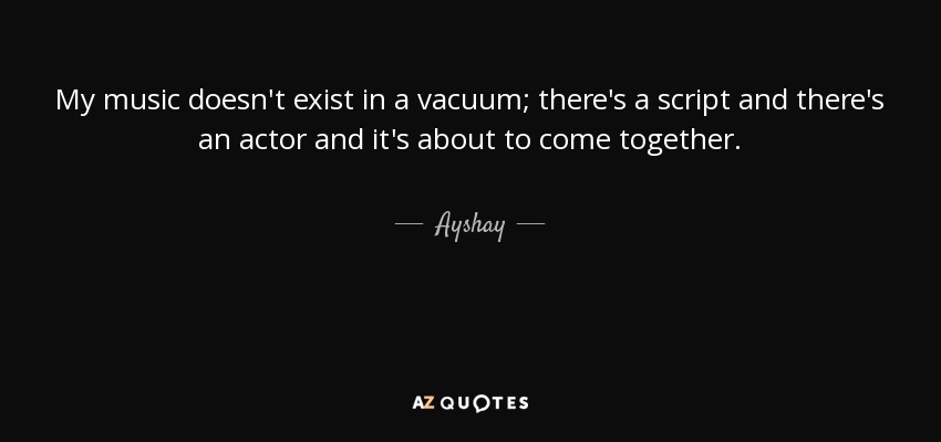 My music doesn't exist in a vacuum; there's a script and there's an actor and it's about to come together. - Ayshay