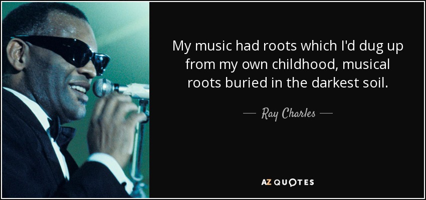 My music had roots which I'd dug up from my own childhood, musical roots buried in the darkest soil. - Ray Charles