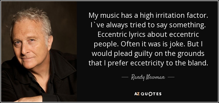 My music has a high irritation factor. I`ve always tried to say something. Eccentric lyrics about eccentric people. Often it was is joke. But I would plead guilty on the grounds that I prefer eccetricity to the bland. - Randy Newman