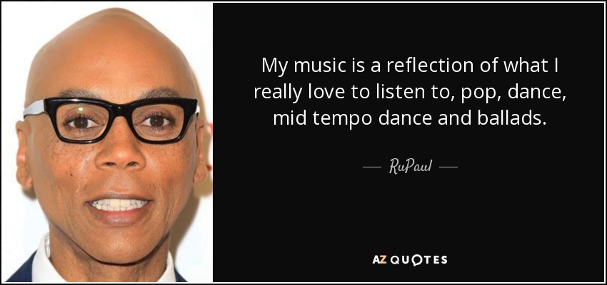 My music is a reflection of what I really love to listen to, pop, dance, mid tempo dance and ballads. - RuPaul