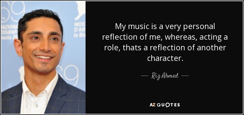 My music is a very personal reflection of me, whereas, acting a role, thats a reflection of another character. - Riz Ahmed