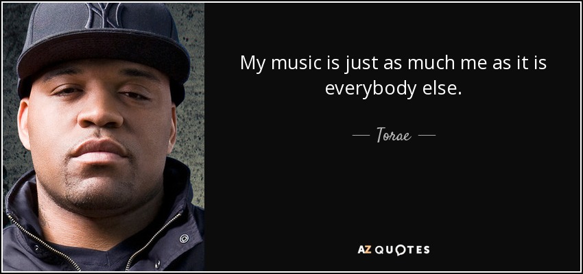 My music is just as much me as it is everybody else. - Torae