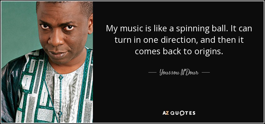 My music is like a spinning ball. It can turn in one direction, and then it comes back to origins. - Youssou N'Dour