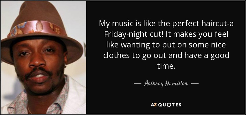 My music is like the perfect haircut-a Friday-night cut! It makes you feel like wanting to put on some nice clothes to go out and have a good time. - Anthony Hamilton