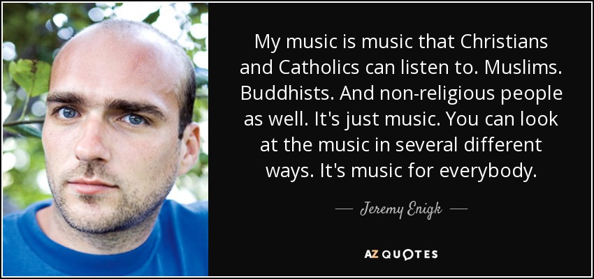 My music is music that Christians and Catholics can listen to. Muslims. Buddhists. And non-religious people as well. It's just music. You can look at the music in several different ways. It's music for everybody. - Jeremy Enigk