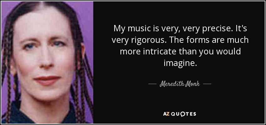 My music is very, very precise. It's very rigorous. The forms are much more intricate than you would imagine. - Meredith Monk