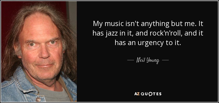 My music isn't anything but me. It has jazz in it, and rock'n'roll, and it has an urgency to it. - Neil Young