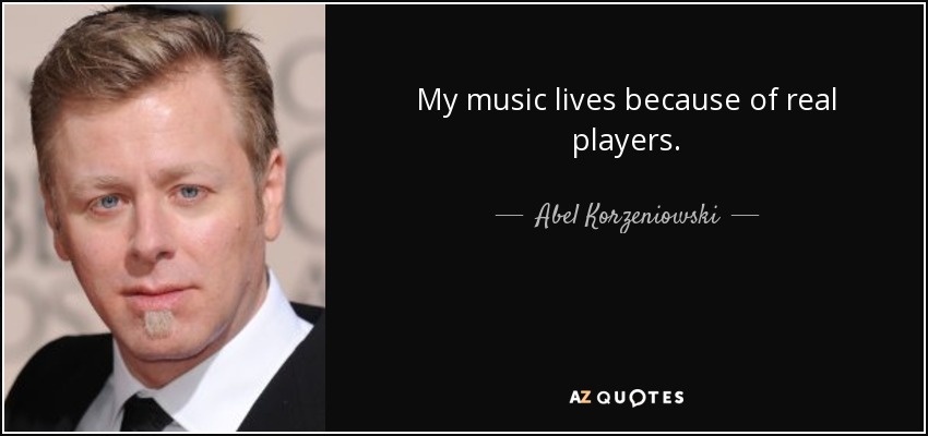 My music lives because of real players. - Abel Korzeniowski