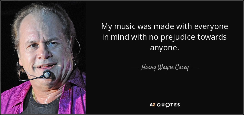 My music was made with everyone in mind with no prejudice towards anyone. - Harry Wayne Casey