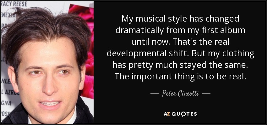 My musical style has changed dramatically from my first album until now. That's the real developmental shift. But my clothing has pretty much stayed the same. The important thing is to be real. - Peter Cincotti