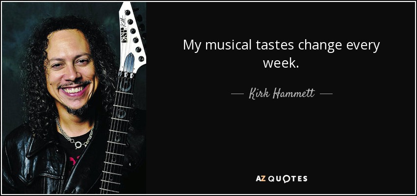 My musical tastes change every week. - Kirk Hammett