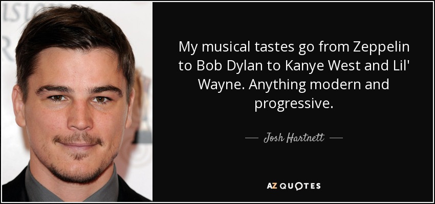 My musical tastes go from Zeppelin to Bob Dylan to Kanye West and Lil' Wayne. Anything modern and progressive. - Josh Hartnett