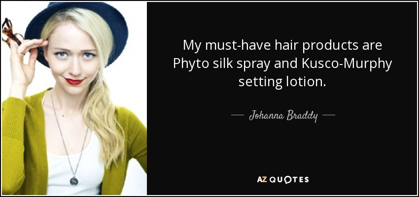 My must-have hair products are Phyto silk spray and Kusco-Murphy setting lotion. - Johanna Braddy