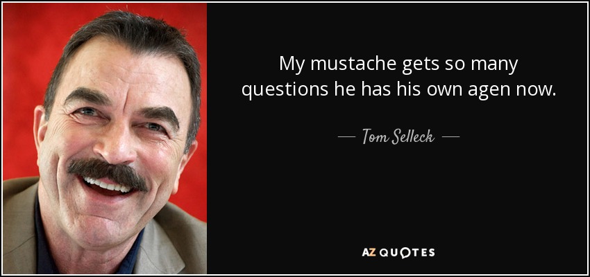My mustache gets so many questions he has his own agen now. - Tom Selleck
