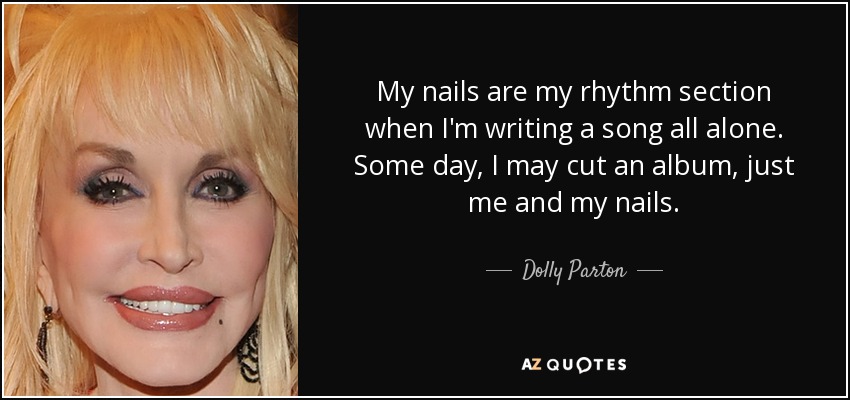 My nails are my rhythm section when I'm writing a song all alone. Some day, I may cut an album, just me and my nails. - Dolly Parton