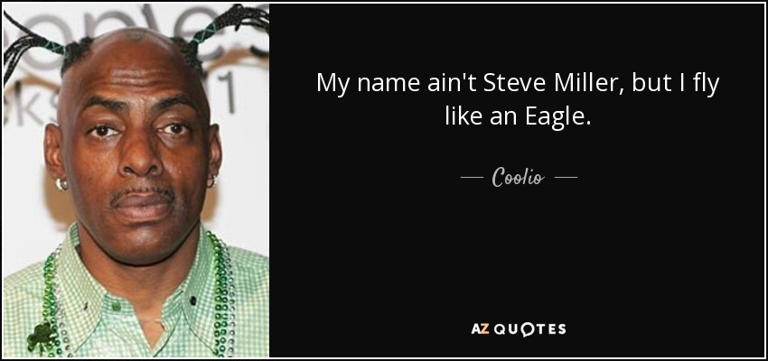 My name ain't Steve Miller, but I fly like an Eagle. - Coolio