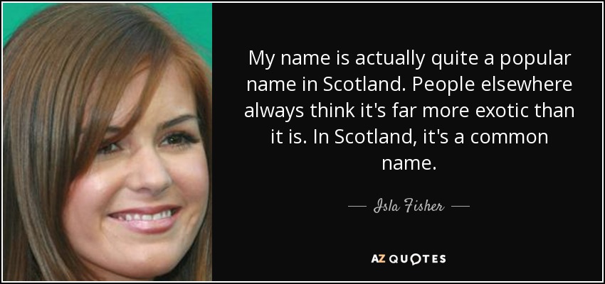 My name is actually quite a popular name in Scotland. People elsewhere always think it's far more exotic than it is. In Scotland, it's a common name. - Isla Fisher