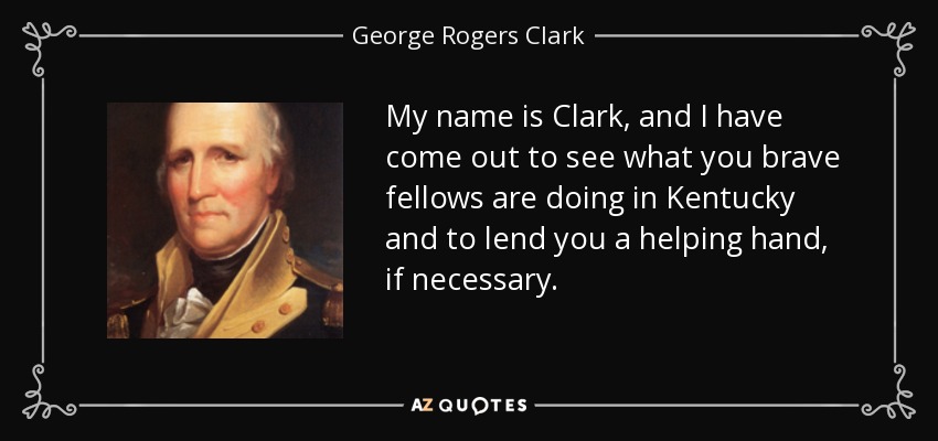 My name is Clark, and I have come out to see what you brave fellows are doing in Kentucky and to lend you a helping hand, if necessary. - George Rogers Clark