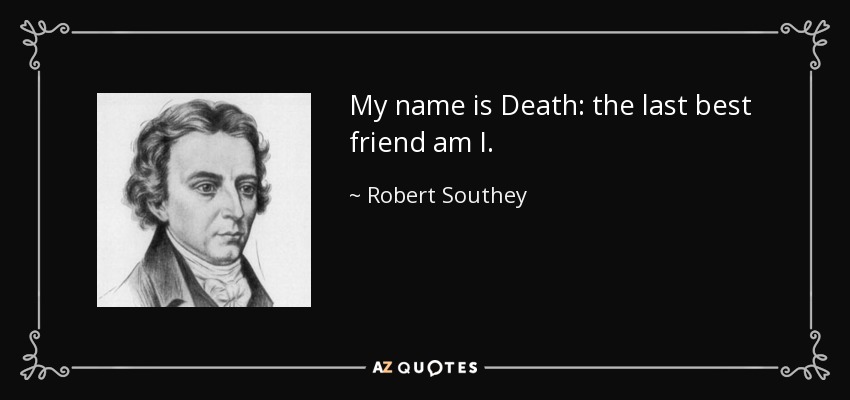 My name is Death: the last best friend am I. - Robert Southey