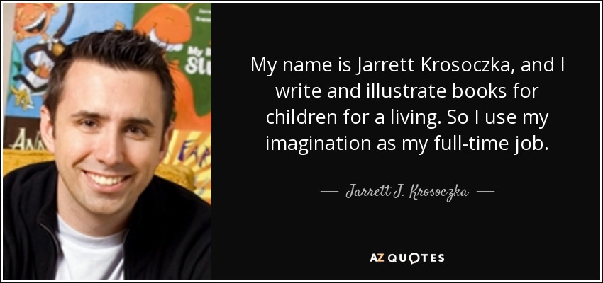My name is Jarrett Krosoczka, and I write and illustrate books for children for a living. So I use my imagination as my full-time job. - Jarrett J. Krosoczka
