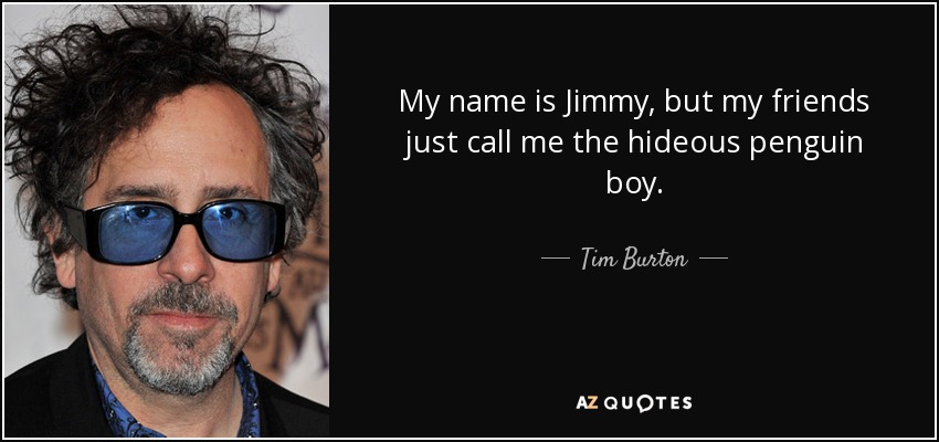 My name is Jimmy, but my friends just call me the hideous penguin boy. - Tim Burton