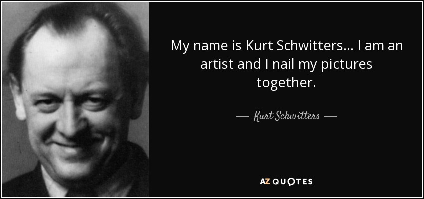My name is Kurt Schwitters... I am an artist and I nail my pictures together. - Kurt Schwitters