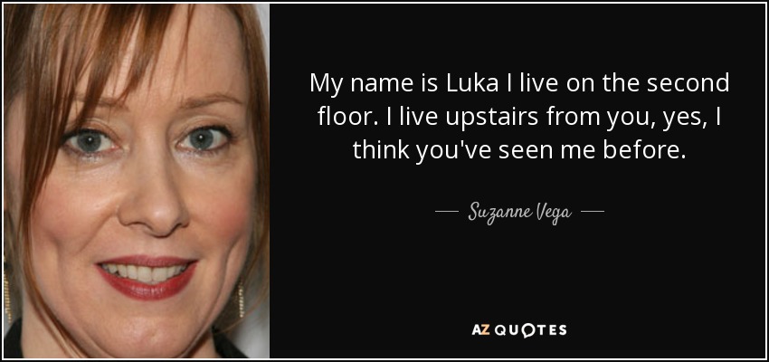 My name is Luka I live on the second floor. I live upstairs from you, yes, I think you've seen me before. - Suzanne Vega