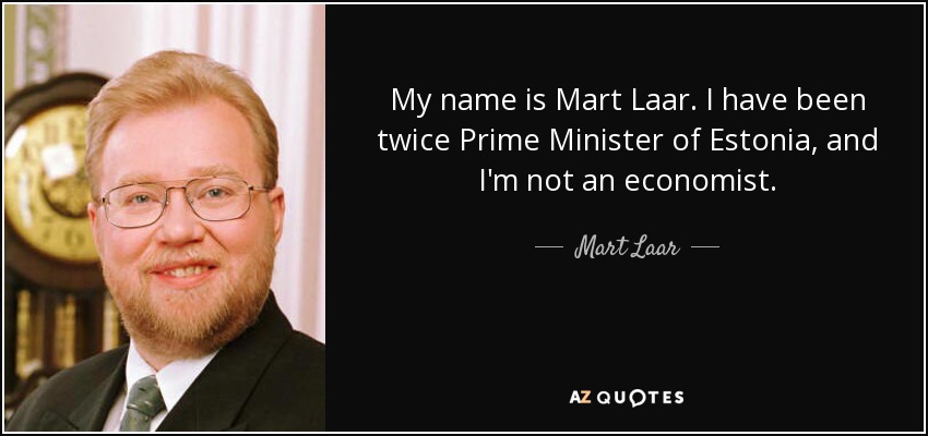 My name is Mart Laar. I have been twice Prime Minister of Estonia, and I'm not an economist. - Mart Laar