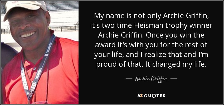 My name is not only Archie Griffin, it's two-time Heisman trophy winner Archie Griffin. Once you win the award it's with you for the rest of your life, and I realize that and I'm proud of that. It changed my life. - Archie Griffin