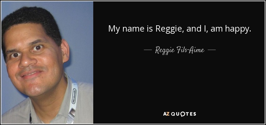 My name is Reggie, and I, am happy. - Reggie Fils-Aime