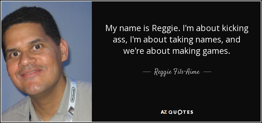 My name is Reggie. I'm about kicking ass, I'm about taking names, and we're about making games. - Reggie Fils-Aime