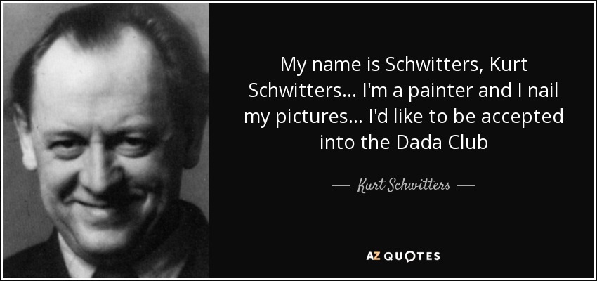My name is Schwitters, Kurt Schwitters... I'm a painter and I nail my pictures... I'd like to be accepted into the Dada Club - Kurt Schwitters