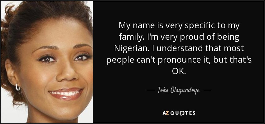 My name is very specific to my family. I'm very proud of being Nigerian. I understand that most people can't pronounce it, but that's OK. - Toks Olagundoye