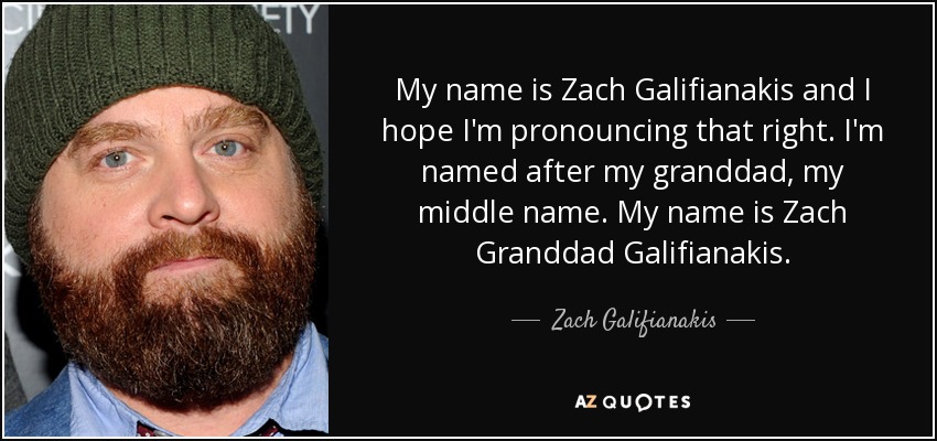 My name is Zach Galifianakis and I hope I'm pronouncing that right. I'm named after my granddad, my middle name. My name is Zach Granddad Galifianakis. - Zach Galifianakis