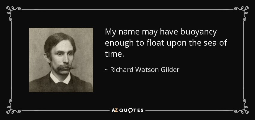 My name may have buoyancy enough to float upon the sea of time. - Richard Watson Gilder