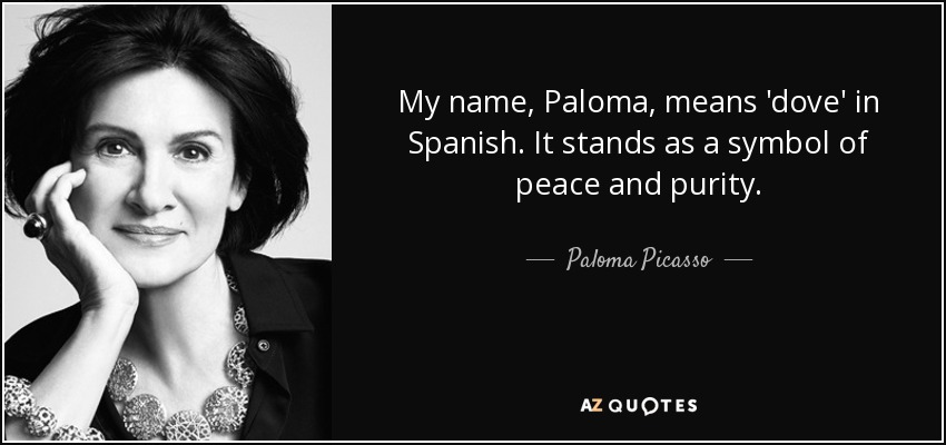 My name, Paloma, means 'dove' in Spanish. It stands as a symbol of peace and purity. - Paloma Picasso