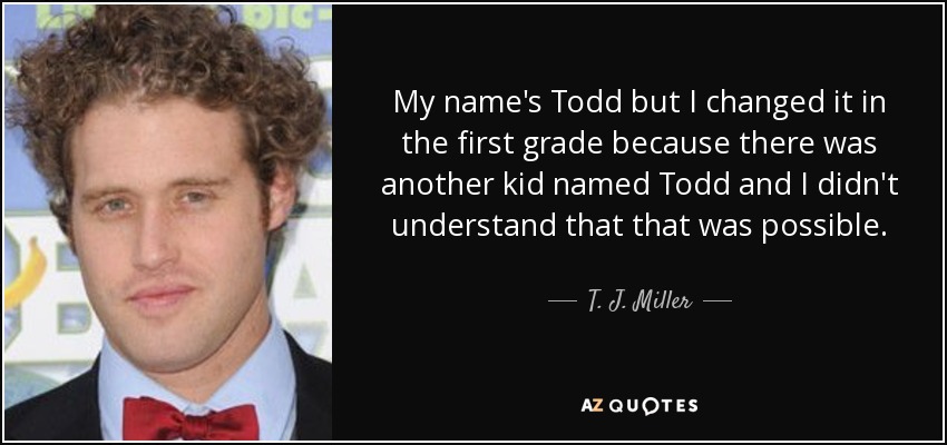 My name's Todd but I changed it in the first grade because there was another kid named Todd and I didn't understand that that was possible. - T. J. Miller